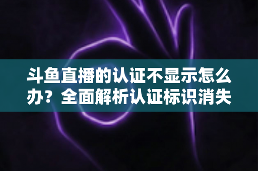 斗鱼直播的认证不显示怎么办?全面解析认证标识消失的原因与高效解决方案 斗鱼直播的认证不显示怎么办?全面解析认证标识消失的原因与高效解决方案