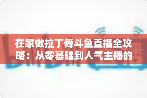 在家做拉丁舞斗鱼直播全攻略:从零基础到人气主播的实用指南 在家做拉丁舞斗鱼直播全攻略:从零基础到人气主播的实用指南