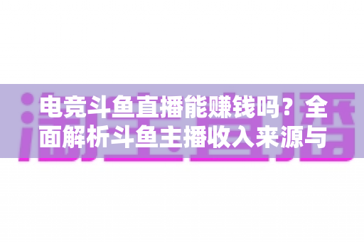 电竞斗鱼直播能赚钱吗？全面解析斗鱼主播收入来源与变现攻略
