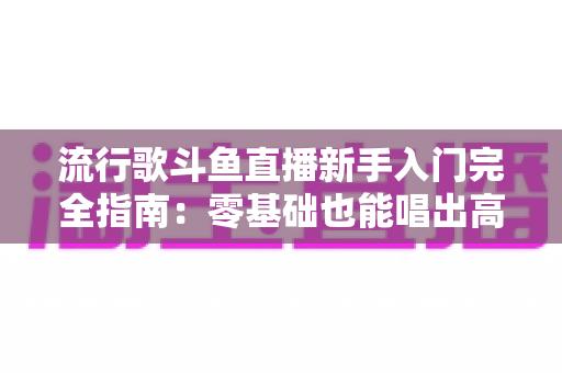 流行歌斗鱼直播新手入门完全指南:零基础也能唱出高人气的实战攻略 流行歌斗鱼直播新手入门完全指南:零基础也能唱出高人气的实战攻略