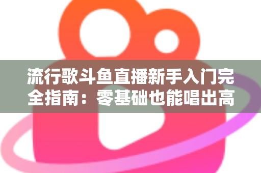 流行歌斗鱼直播新手入门完全指南:零基础也能唱出高人气的实战攻略 流行歌斗鱼直播新手入门完全指南:零基础也能唱出高人气的实战攻略