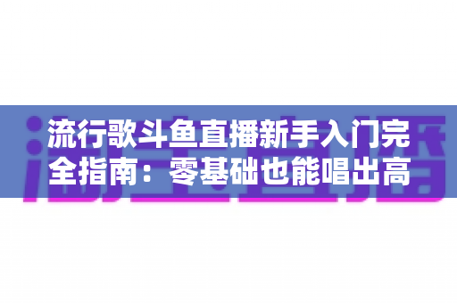 流行歌斗鱼直播新手入门完全指南:零基础也能唱出高人气的实战攻略 流行歌斗鱼直播新手入门完全指南:零基础也能唱出高人气的实战攻略