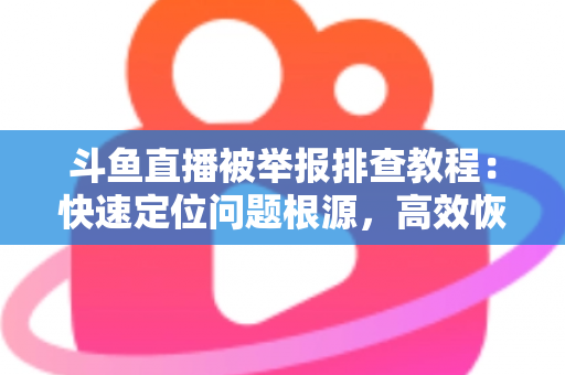 斗鱼直播被举报排查教程：快速定位问题根源，高效恢复正常直播权益