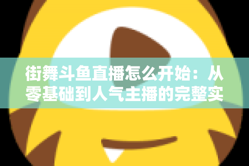街舞斗鱼直播怎么开始:从零基础到人气主播的完整实战指南 街舞斗鱼直播怎么开始:从零基础到人气主播的完整实战指南