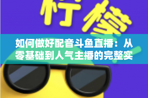 如何做好配音斗鱼直播：从零基础到人气主播的完整实战指南