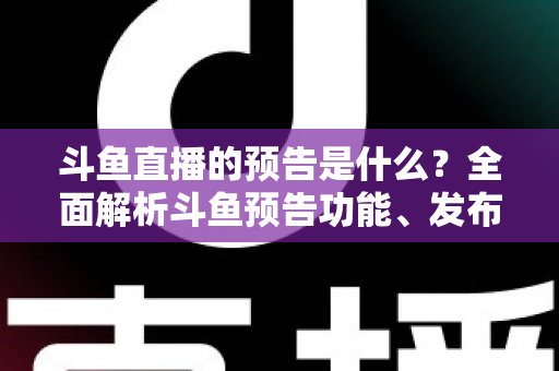 斗鱼直播的预告是什么?全面解析斗鱼预告功能、发布步骤与人气提升技巧 斗鱼直播的预告是什么?全面解析斗鱼预告功能、发布步骤与人气提升技巧