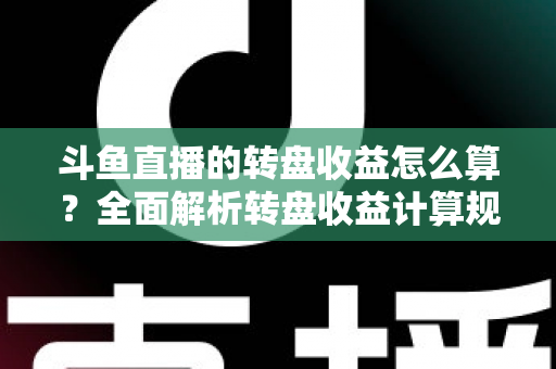斗鱼直播的转盘收益怎么算?全面解析转盘收益计算规则、分成比例与提升技巧 斗鱼直播的转盘收益怎么算?全面解析转盘收益计算规则、分成比例与提升技巧