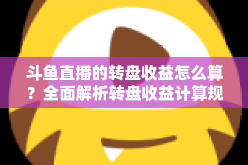 斗鱼直播的转盘收益怎么算?全面解析转盘收益计算规则、分成比例与提升技巧 斗鱼直播的转盘收益怎么算?全面解析转盘收益计算规则、分成比例与提升技巧