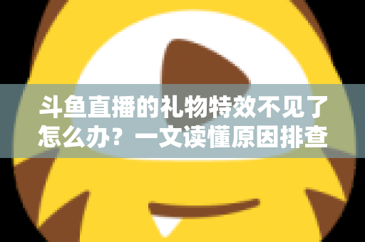 斗鱼直播的礼物特效不见了怎么办?一文读懂原因排查与恢复技巧,让炫酷互动瞬间回归 斗鱼直播的礼物特效不见了怎么办?一文读懂原因排查与恢复技巧,让炫酷互动瞬间回归