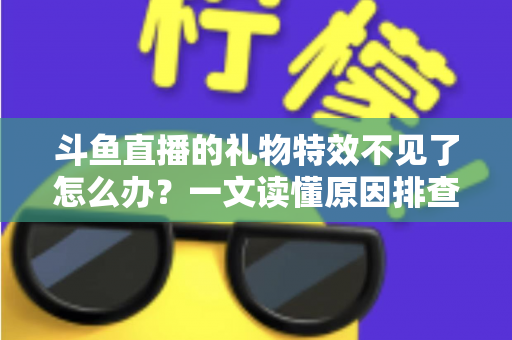 斗鱼直播的礼物特效不见了怎么办?一文读懂原因排查与恢复技巧,让炫酷互动瞬间回归 斗鱼直播的礼物特效不见了怎么办?一文读懂原因排查与恢复技巧,让炫酷互动瞬间回归