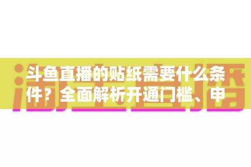 斗鱼直播的贴纸需要什么条件?全面解析开通门槛、申请流程与实用技巧 斗鱼直播的贴纸需要什么条件?全面解析开通门槛、申请流程与实用技巧