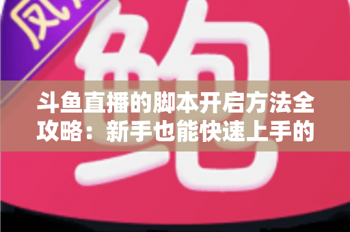 斗鱼直播的脚本开启方法全攻略:新手也能快速上手的完整设置教程 斗鱼直播的脚本开启方法全攻略:新手也能快速上手的完整设置教程