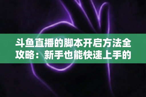 斗鱼直播的脚本开启方法全攻略:新手也能快速上手的完整设置教程 斗鱼直播的脚本开启方法全攻略:新手也能快速上手的完整设置教程