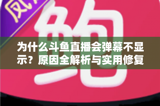 为什么斗鱼直播会弹幕不显示?原因全解析与实用修复指南 为什么斗鱼直播会弹幕不显示?原因全解析与实用修复指南