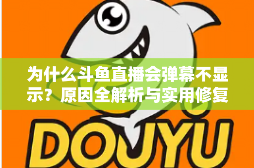 为什么斗鱼直播会弹幕不显示？原因全解析与实用修复指南