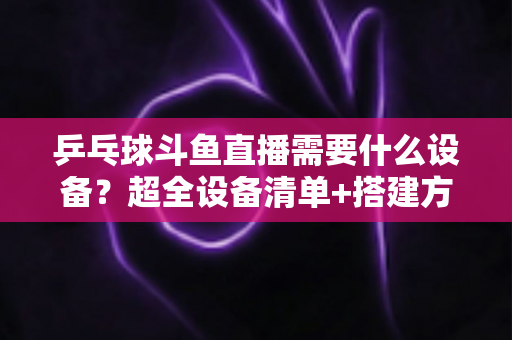 乒乓球斗鱼直播需要什么设备?超全设备清单+搭建方案,新手一篇文章全搞懂 乒乓球斗鱼直播需要什么设备?超全设备清单+搭建方案,新手一篇文章全搞懂