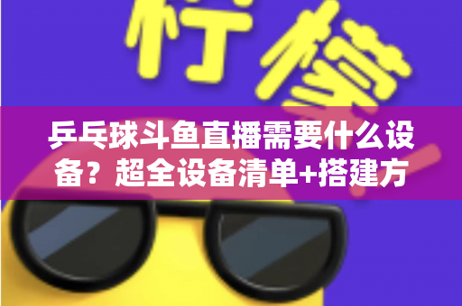 乒乓球斗鱼直播需要什么设备?超全设备清单+搭建方案,新手一篇文章全搞懂 乒乓球斗鱼直播需要什么设备?超全设备清单+搭建方案,新手一篇文章全搞懂