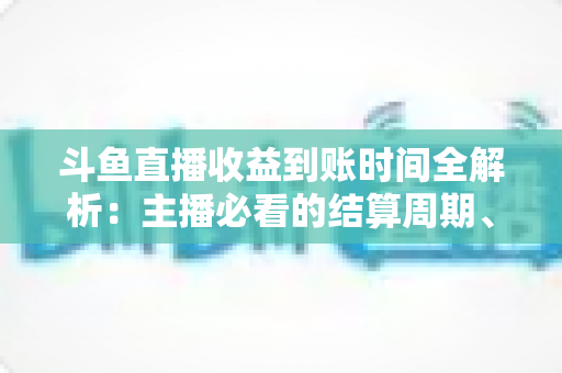 斗鱼直播收益到账时间全解析:主播必看的结算周期、提现规则与到账影响因素指南 斗鱼直播收益到账时间全解析:主播必看的结算周期、提现规则与到账影响因素指南