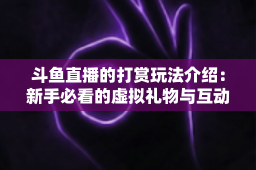 斗鱼直播的打赏玩法介绍:新手必看的虚拟礼物与互动全攻略 斗鱼直播的打赏玩法介绍:新手必看的虚拟礼物与互动全攻略