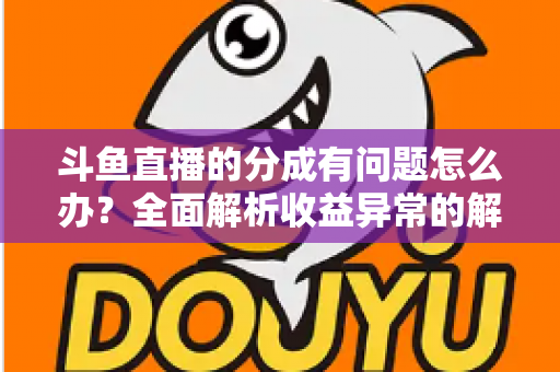 斗鱼直播的分成有问题怎么办?全面解析收益异常的解决方案与预防技巧 斗鱼直播的分成有问题怎么办?全面解析收益异常的解决方案与预防技巧