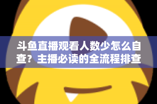 斗鱼直播观看人数少怎么自查？主播必读的全流程排查与人气提升指南