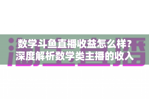 数学斗鱼直播收益怎么样?深度解析数学类主播的收入构成与变现前景 数学斗鱼直播收益怎么样?深度解析数学类主播的收入构成与变现前景
