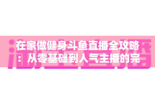 在家做健身斗鱼直播全攻略：从零基础到人气主播的完整实战指南