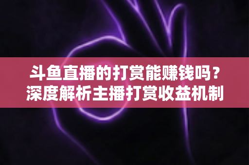 斗鱼直播的打赏能赚钱吗？深度解析主播打赏收益机制与赚钱攻略