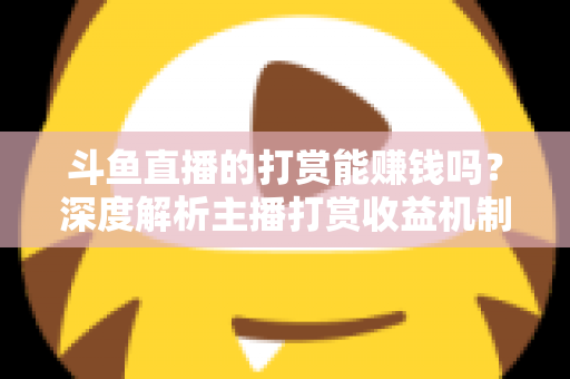 斗鱼直播的打赏能赚钱吗？深度解析主播打赏收益机制与赚钱攻略