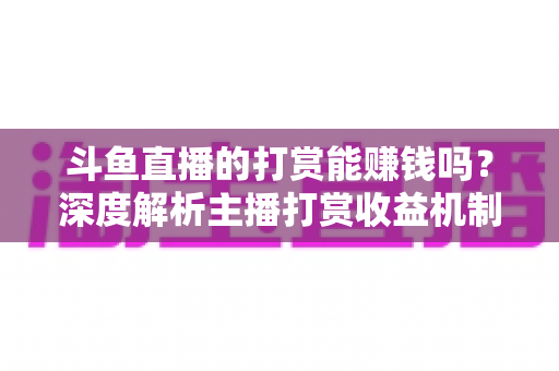 斗鱼直播的打赏能赚钱吗？深度解析主播打赏收益机制与赚钱攻略