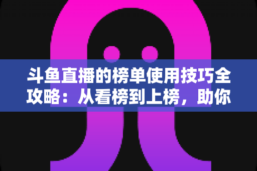 斗鱼直播的榜单使用技巧全攻略：从看榜到上榜，助你玩转直播间人气密码