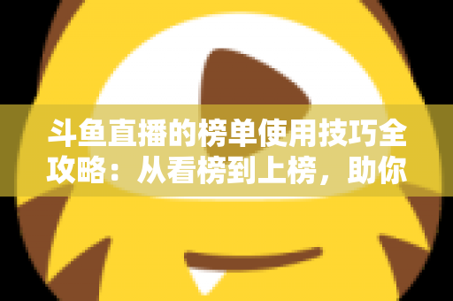 斗鱼直播的榜单使用技巧全攻略：从看榜到上榜，助你玩转直播间人气密码