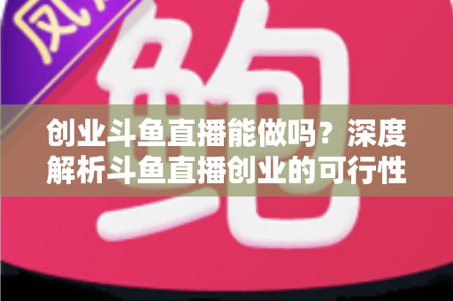 创业斗鱼直播能做吗?深度解析斗鱼直播创业的可行性、盈利模式与实战指南 创业斗鱼直播能做吗?深度解析斗鱼直播创业的可行性、盈利模式与实战指南