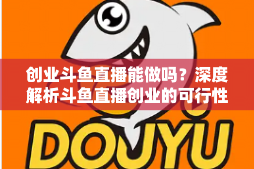 创业斗鱼直播能做吗?深度解析斗鱼直播创业的可行性、盈利模式与实战指南 创业斗鱼直播能做吗?深度解析斗鱼直播创业的可行性、盈利模式与实战指南