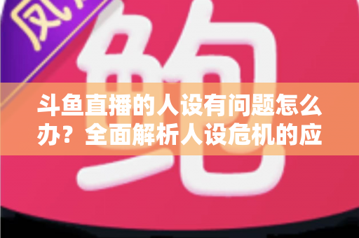 斗鱼直播的人设有问题怎么办?全面解析人设危机的应对与重塑之道 斗鱼直播的人设有问题怎么办?全面解析人设危机的应对与重塑之道