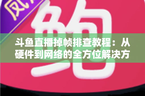 斗鱼直播掉帧排查教程:从硬件到网络的全方位解决方案指南 斗鱼直播掉帧排查教程:从硬件到网络的全方位解决方案指南