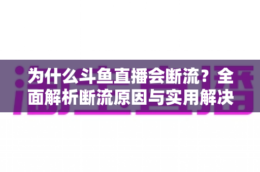 为什么斗鱼直播会断流?全面解析断流原因与实用解决方案 为什么斗鱼直播会断流?全面解析断流原因与实用解决方案