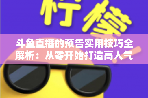 斗鱼直播的预告实用技巧全解析:从零开始打造高人气直播间的实战指南 斗鱼直播的预告实用技巧全解析:从零开始打造高人气直播间的实战指南