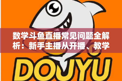 数学斗鱼直播常见问题全解析:新手主播从开播、教学到变现的一站式实战指南 数学斗鱼直播常见问题全解析:新手主播从开播、教学到变现的一站式实战指南
