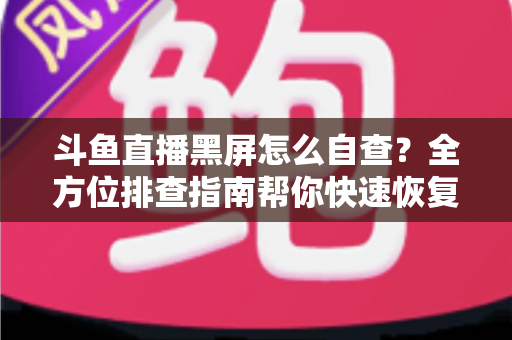斗鱼直播黑屏怎么自查？全方位排查指南帮你快速恢复观看