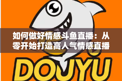 如何做好情感斗鱼直播：从零开始打造高人气情感直播间的完整实战指南