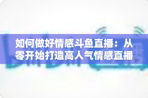 如何做好情感斗鱼直播：从零开始打造高人气情感直播间的完整实战指南
