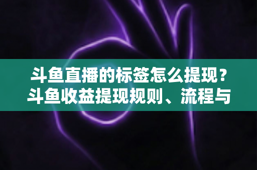 斗鱼直播的标签怎么提现？斗鱼收益提现规则、流程与避坑指南全解析