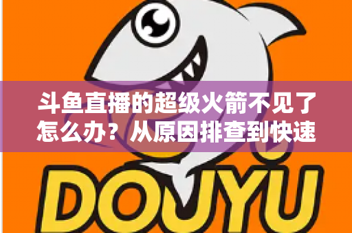 斗鱼直播的超级火箭不见了怎么办？从原因排查到快速找回的实用全攻略