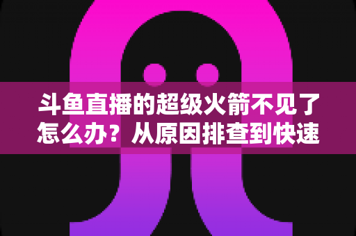 斗鱼直播的超级火箭不见了怎么办？从原因排查到快速找回的实用全攻略