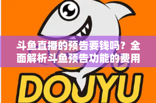 斗鱼直播的预告要钱吗?全面解析斗鱼预告功能的费用与使用指南 斗鱼直播的预告要钱吗?全面解析斗鱼预告功能的费用与使用指南
