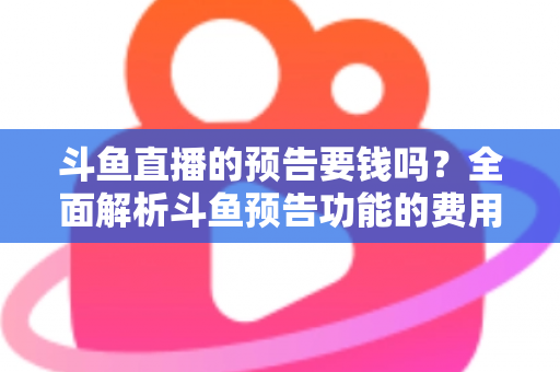 斗鱼直播的预告要钱吗？全面解析斗鱼预告功能的费用与使用指南