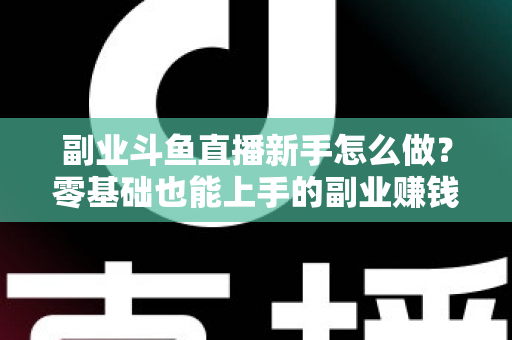 副业斗鱼直播新手怎么做?零基础也能上手的副业赚钱全攻略 副业斗鱼直播新手怎么做?零基础也能上手的副业赚钱全攻略