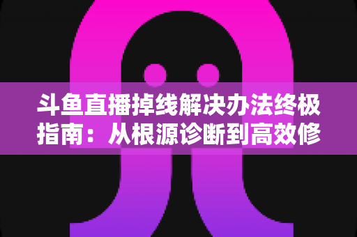 斗鱼直播掉线解决办法终极指南:从根源诊断到高效修复,畅享丝滑不断线的直播体验 斗鱼直播掉线解决办法终极指南:从根源诊断到高效修复,畅享丝滑不断线的直播体验