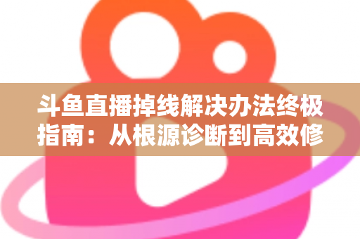 斗鱼直播掉线解决办法终极指南:从根源诊断到高效修复,畅享丝滑不断线的直播体验 斗鱼直播掉线解决办法终极指南:从根源诊断到高效修复,畅享丝滑不断线的直播体验